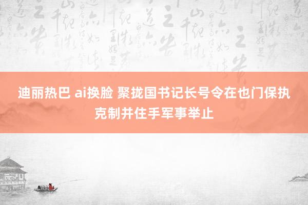 迪丽热巴 ai换脸 聚拢国书记长号令在也门保执克制并住手军事举止