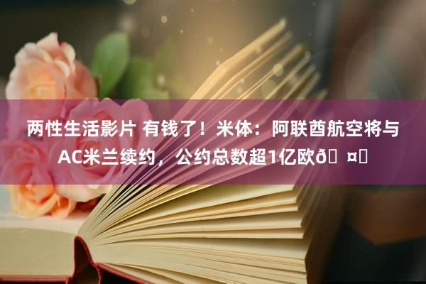 两性生活影片 有钱了！米体：阿联酋航空将与AC米兰续约，公约总数超1亿欧🤑
