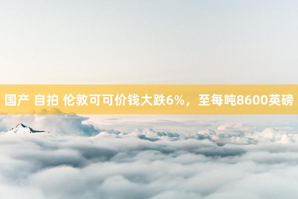 国产 自拍 伦敦可可价钱大跌6%，至每吨8600英磅