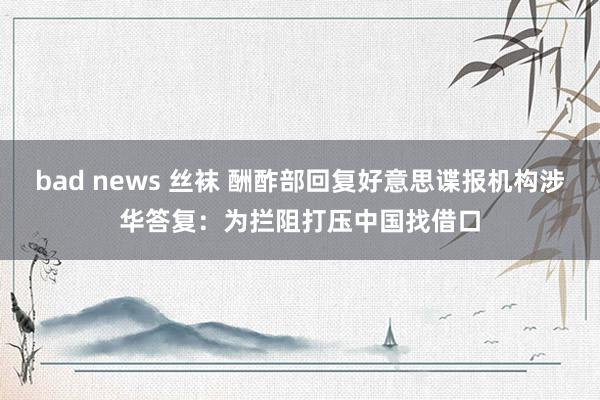 bad news 丝袜 酬酢部回复好意思谍报机构涉华答复：为拦阻打压中国找借口
