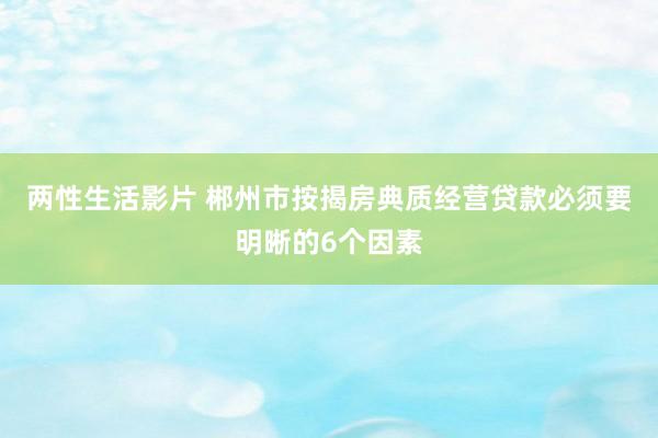 两性生活影片 郴州市按揭房典质经营贷款必须要明晰的6个因素