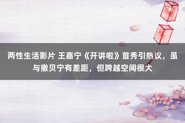 两性生活影片 王嘉宁《开讲啦》首秀引热议，虽与撒贝宁有差距，但跨越空间很大