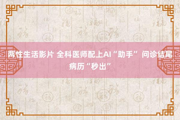 两性生活影片 全科医师配上AI“助手” 问诊结尾病历“秒出”