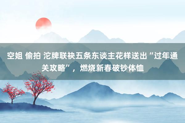 空姐 偷拍 沱牌联袂五条东谈主花样送出“过年通关攻略”，燃烧新春破钞体恤