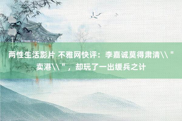 两性生活影片 不雅网快评：李嘉诚莫得肃清\＂卖港\＂，却玩了一出缓兵之计