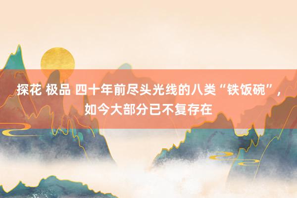 探花 极品 四十年前尽头光线的八类“铁饭碗”，如今大部分已不复存在