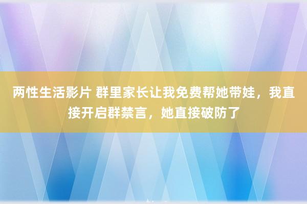 两性生活影片 群里家长让我免费帮她带娃，我直接开启群禁言，她直接破防了