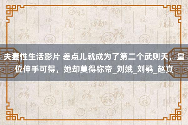 夫妻性生活影片 差点儿就成为了第二个武则天，皇位伸手可得，她却莫得称帝_刘娥_刘鹗_赵真