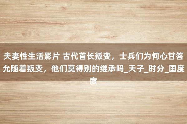 夫妻性生活影片 古代首长叛变，士兵们为何心甘答允随着叛变，他们莫得别的继承吗_天子_时分_国度
