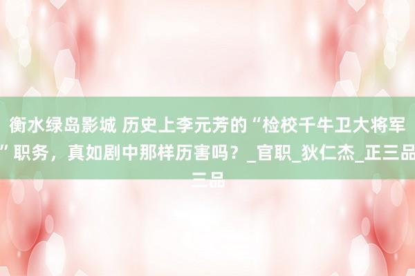 衡水绿岛影城 历史上李元芳的“检校千牛卫大将军”职务，真如剧中那样历害吗？_官职_狄仁杰_正三品