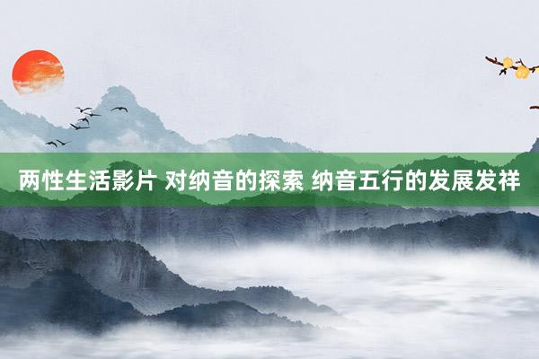 两性生活影片 对纳音的探索 纳音五行的发展发祥