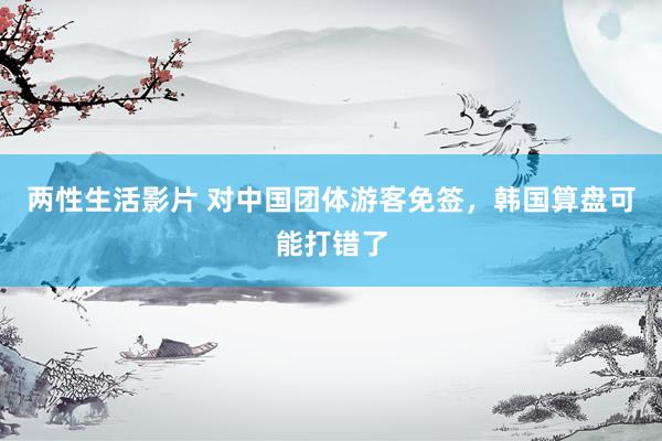 两性生活影片 对中国团体游客免签，韩国算盘可能打错了