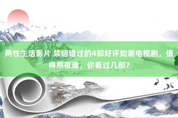 两性生活影片 禁锢错过的4部好评如潮电视剧，值得熬夜追，你看过几部？