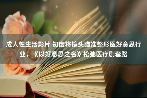 成人性生活影片 初度将镜头瞄准整形医好意思行业，《以好意思之名》松弛医疗剧套路