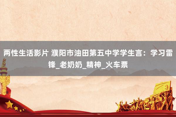 两性生活影片 濮阳市油田第五中学学生言：学习雷锋_老奶奶_精神_火车票