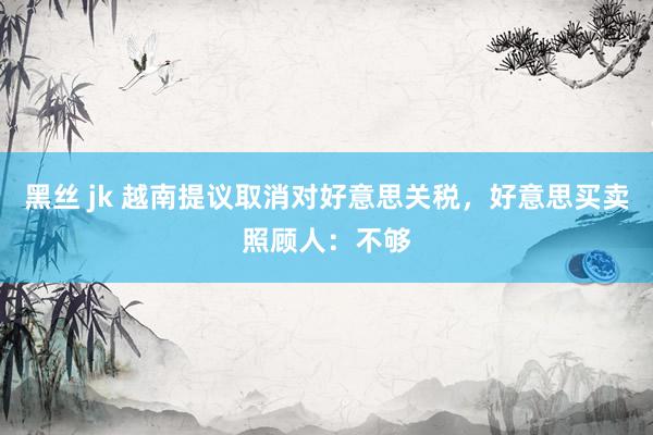 黑丝 jk 越南提议取消对好意思关税，好意思买卖照顾人：不够