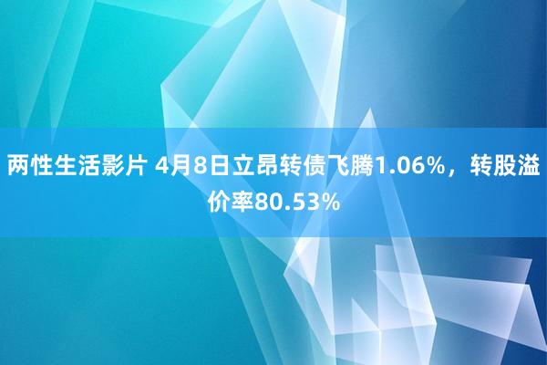 两性生活影片 4月8日立昂转债飞腾1.06%，转股溢价率80.53%