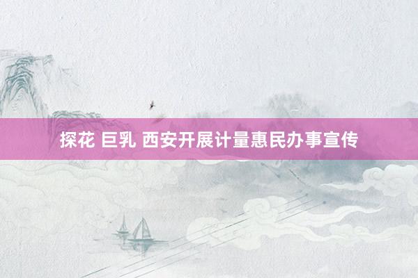 探花 巨乳 西安开展计量惠民办事宣传
