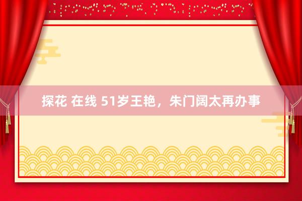 探花 在线 51岁王艳，朱门阔太再办事