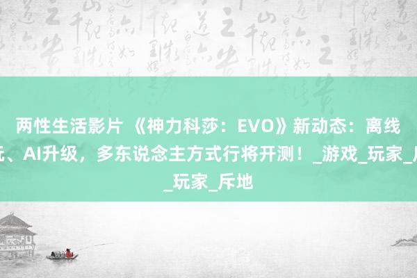 两性生活影片 《神力科莎：EVO》新动态：离线畅玩、AI升级，多东说念主方式行将开测！_游戏_玩家_斥地