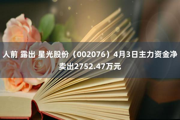 人前 露出 星光股份（002076）4月3日主力资金净卖出2752.47万元