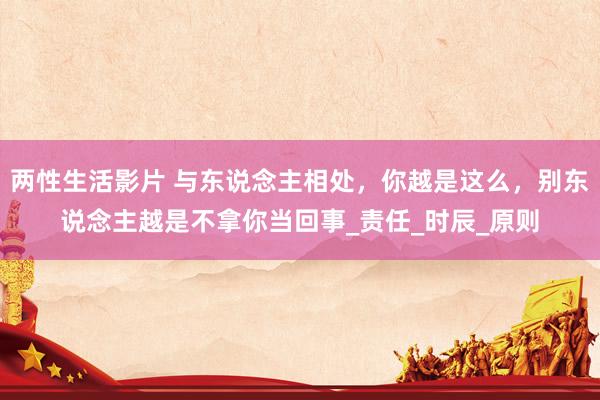 两性生活影片 与东说念主相处，你越是这么，别东说念主越是不拿你当回事_责任_时辰_原则