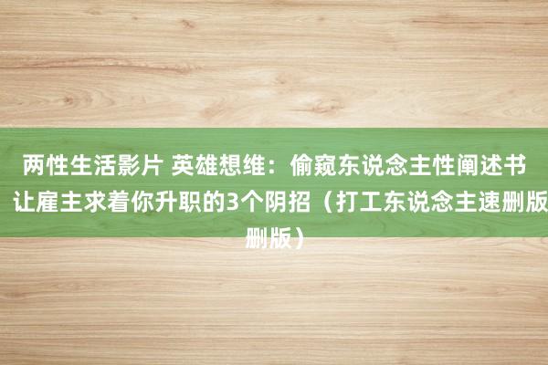 两性生活影片 英雄想维：偷窥东说念主性阐述书：让雇主求着你升职的3个阴招（打工东说念主速删版）