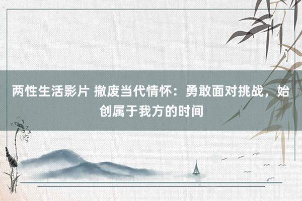 两性生活影片 撤废当代情怀：勇敢面对挑战，始创属于我方的时间