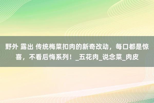野外 露出 传统梅菜扣肉的新奇改动，每口都是惊喜，不看后悔系列！_五花肉_说念菜_肉皮