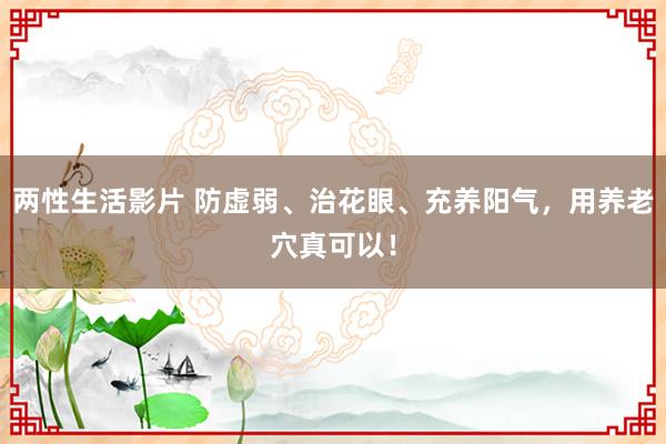 两性生活影片 防虚弱、治花眼、充养阳气，用养老穴真可以！