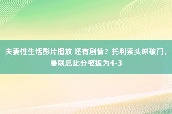 夫妻性生活影片播放 还有剧情？托利索头球破门，曼联总比分被扳为4-3