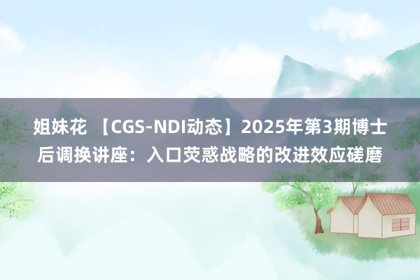 姐妹花 【CGS-NDI动态】2025年第3期博士后调换讲座：入口荧惑战略的改进效应磋磨