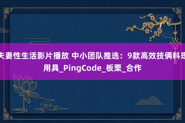 夫妻性生活影片播放 中小团队推选：9款高效技俩料理用具_PingCode_板栗_合作