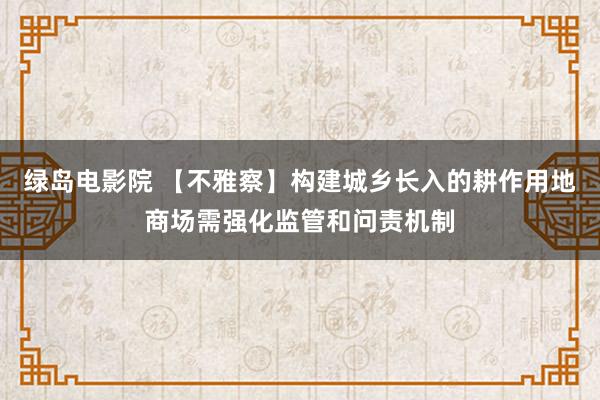 绿岛电影院 【不雅察】构建城乡长入的耕作用地商场需强化监管和问责机制